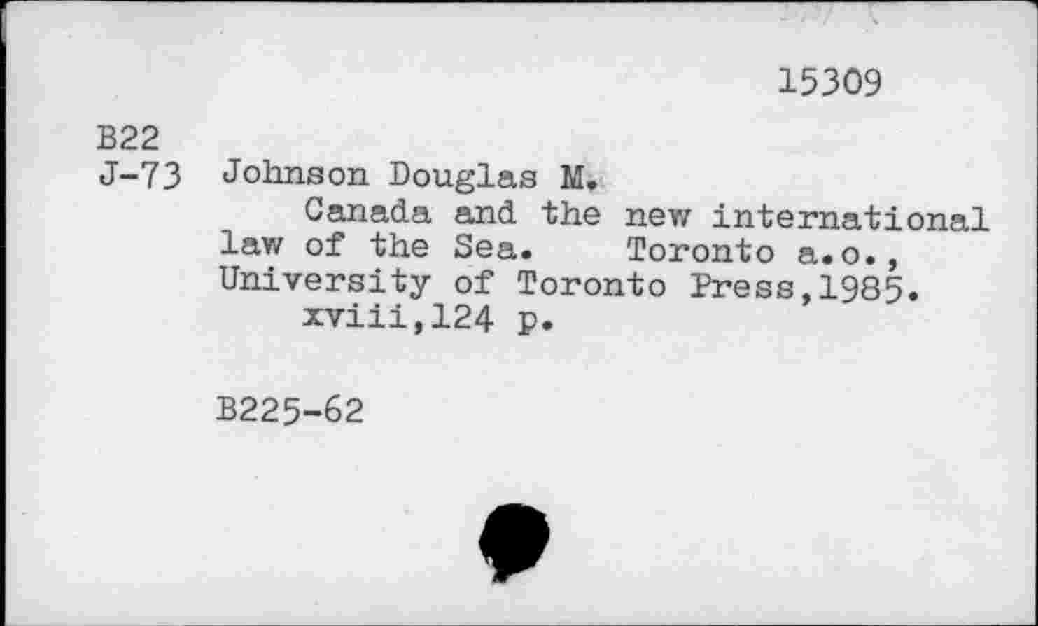 ﻿15309
B22 J-73
Johnson Douglas M.
Canada and the new international law of the Sea. Toronto a.o., University of Toronto Press,1985.
xviii,124 p.
B225-62